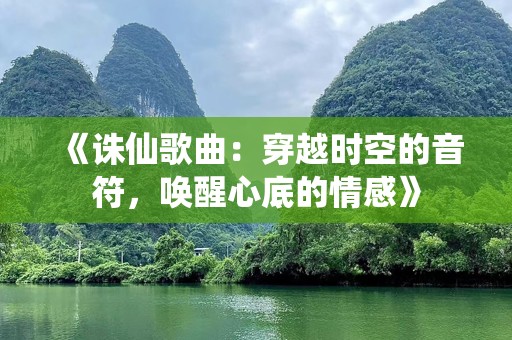 《诛仙歌曲：穿越时空的音符，唤醒心底的情感》