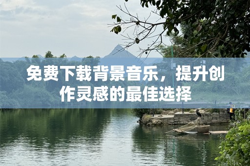 免费下载背景音乐，提升创作灵感的最佳选择