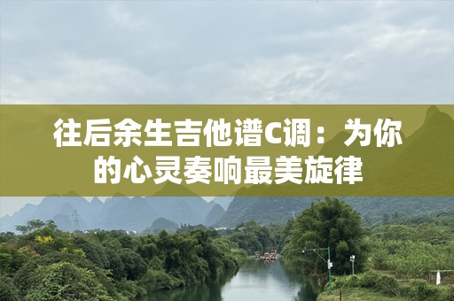 往后余生吉他谱C调：为你的心灵奏响最美旋律