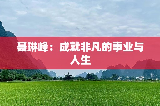 聂琳峰：成就非凡的事业与人生