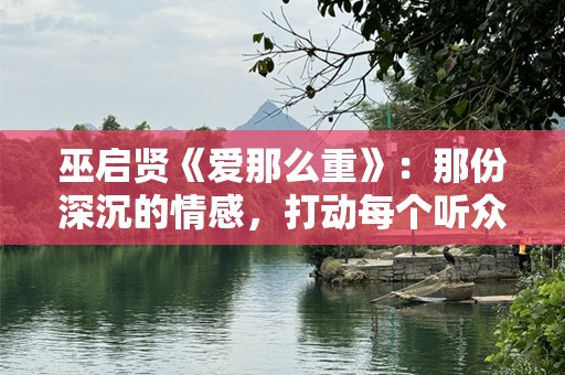 巫启贤《爱那么重》：那份深沉的情感，打动每个听众的心
