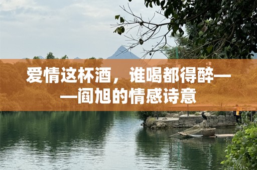 爱情这杯酒，谁喝都得醉——阎旭的情感诗意