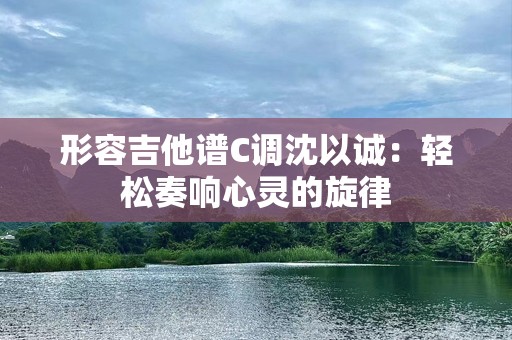 形容吉他谱C调沈以诚：轻松奏响心灵的旋律