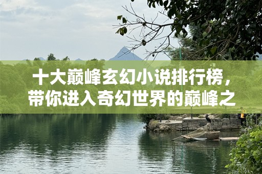 十大巅峰玄幻小说排行榜，带你进入奇幻世界的巅峰之旅