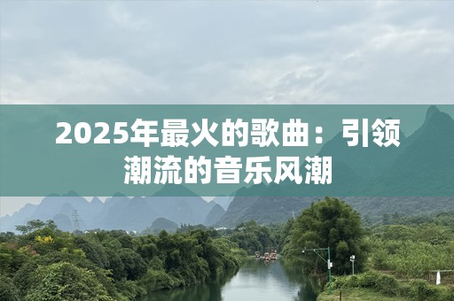 2025年最火的歌曲：引领潮流的音乐风潮