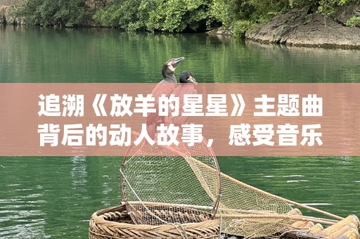 追溯《放羊的星星》主题曲背后的动人故事，感受音乐的力量