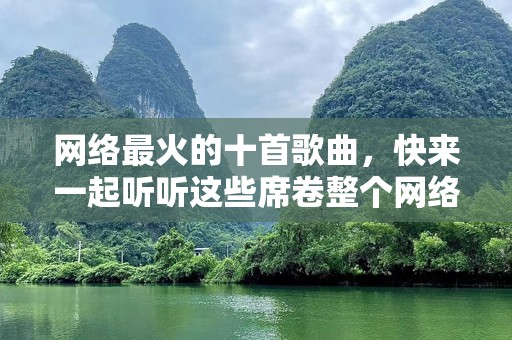 网络最火的十首歌曲，快来一起听听这些席卷整个网络的热歌！