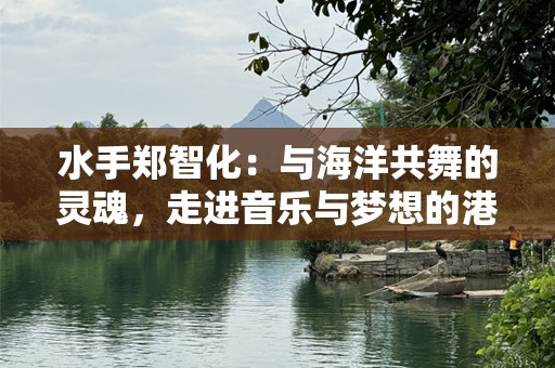 水手郑智化：与海洋共舞的灵魂，走进音乐与梦想的港湾