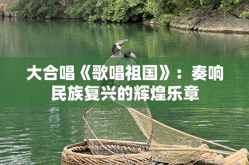 大合唱《歌唱祖国》：奏响民族复兴的辉煌乐章