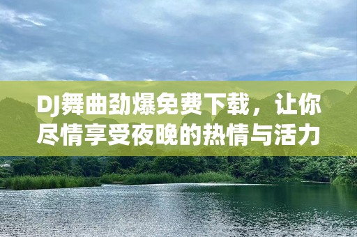 DJ舞曲劲爆免费下载，让你尽情享受夜晚的热情与活力