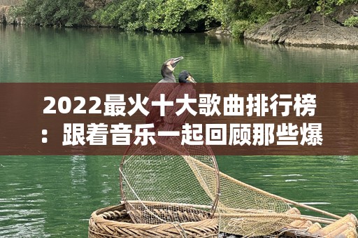 2022最火十大歌曲排行榜：跟着音乐一起回顾那些爆款旋律