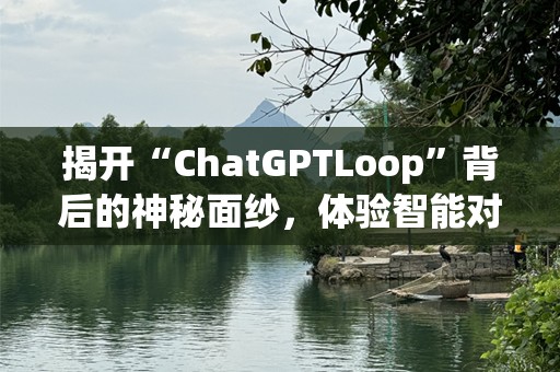 揭开“ChatGPTLoop”背后的神秘面纱，体验智能对话的无限魅力