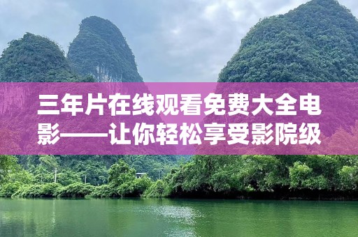 三年片在线观看免费大全电影——让你轻松享受影院级的精彩体验