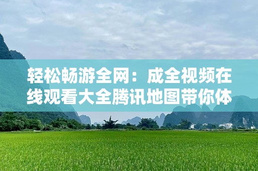 轻松畅游全网：成全视频在线观看大全腾讯地图带你体验全新视界