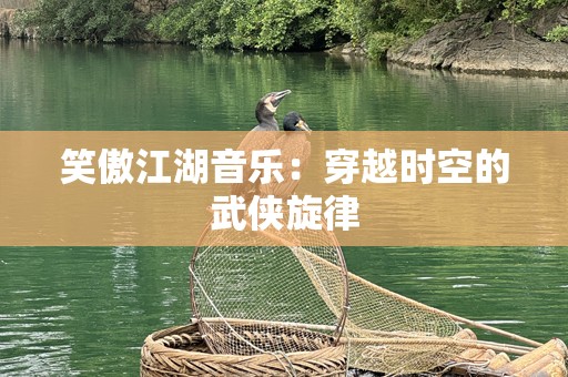 笑傲江湖音乐：穿越时空的武侠旋律