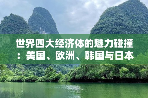 世界四大经济体的魅力碰撞：美国、欧洲、韩国与日本的独特魅力与机遇