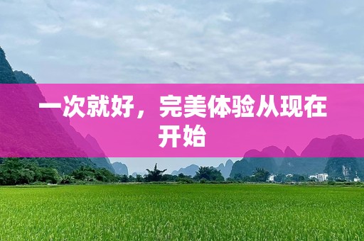 一次就好，完美体验从现在开始