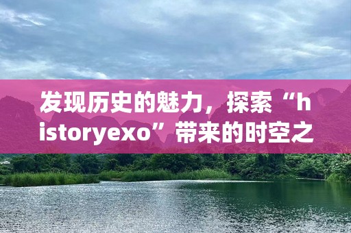 发现历史的魅力，探索“historyexo”带来的时空之旅