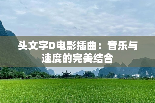 头文字D电影插曲：音乐与速度的完美结合