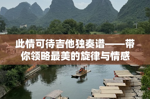此情可待吉他独奏谱——带你领略最美的旋律与情感