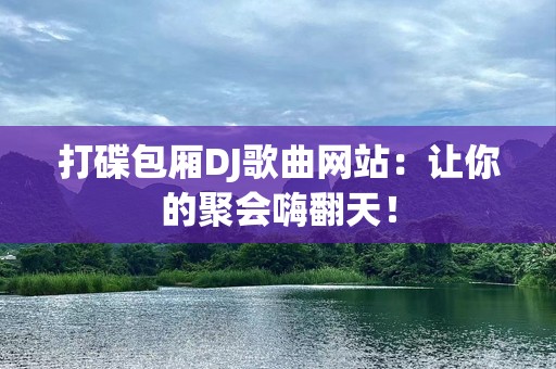 打碟包厢DJ歌曲网站：让你的聚会嗨翻天！