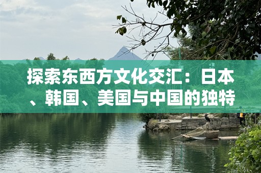 探索东西方文化交汇：日本、韩国、美国与中国的独特魅力