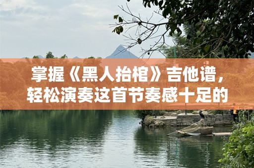 掌握《黑人抬棺》吉他谱，轻松演奏这首节奏感十足的热门歌曲！