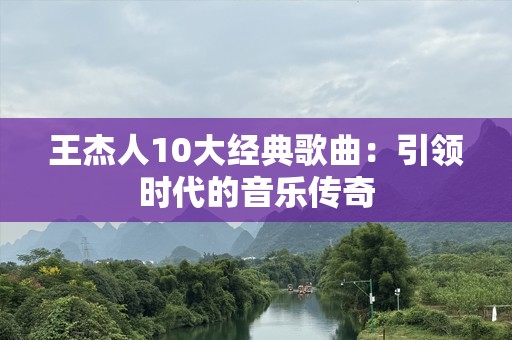 王杰人10大经典歌曲：引领时代的音乐传奇