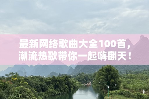最新网络歌曲大全100首，潮流热歌带你一起嗨翻天！