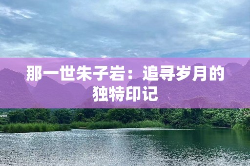 那一世朱子岩：追寻岁月的独特印记