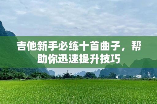 吉他新手必练十首曲子，帮助你迅速提升技巧
