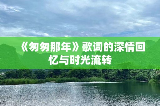 《匆匆那年》歌词的深情回忆与时光流转