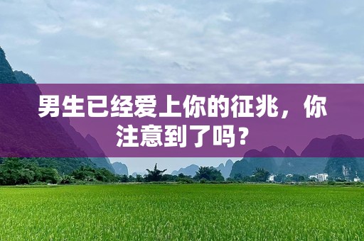 男生已经爱上你的征兆，你注意到了吗？