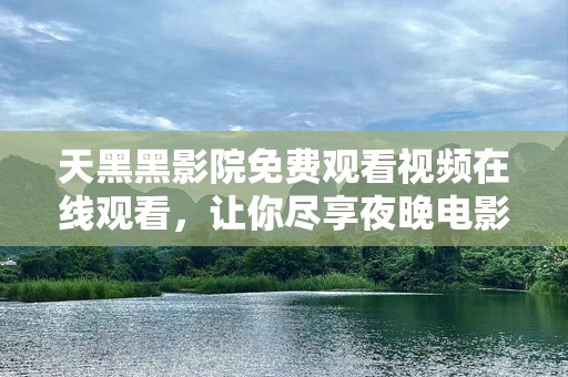 天黑黑影院免费观看视频在线观看，让你尽享夜晚电影的畅快