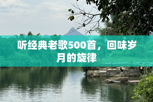 听经典老歌500首，回味岁月的旋律