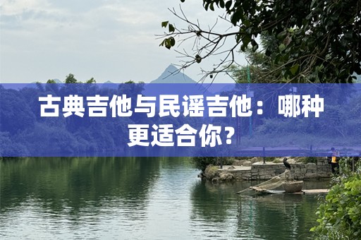 古典吉他与民谣吉他：哪种更适合你？