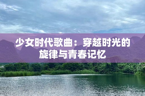 少女时代歌曲：穿越时光的旋律与青春记忆