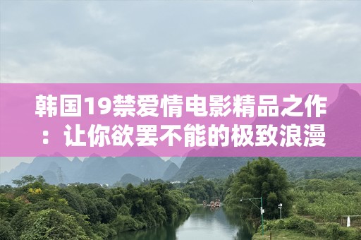 韩国19禁爱情电影精品之作：让你欲罢不能的极致浪漫