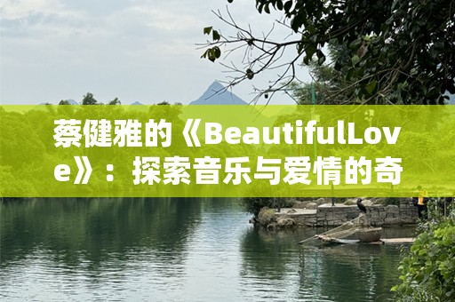 蔡健雅的《BeautifulLove》：探索音乐与爱情的奇妙共鸣