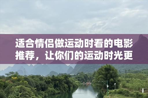 适合情侣做运动时看的电影推荐，让你们的运动时光更精彩！