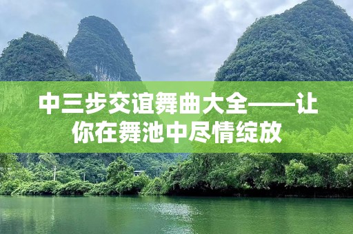 中三步交谊舞曲大全——让你在舞池中尽情绽放