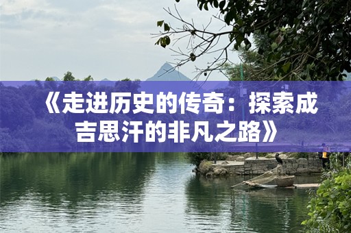 《走进历史的传奇：探索成吉思汗的非凡之路》