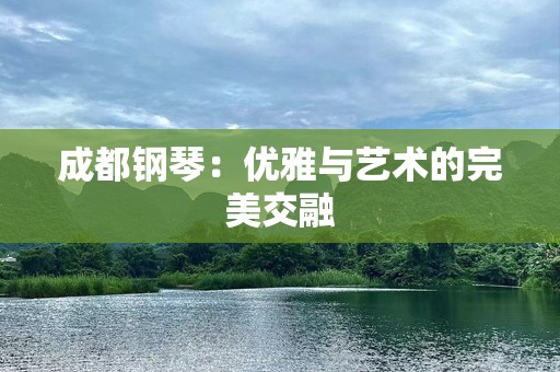 成都钢琴：优雅与艺术的完美交融