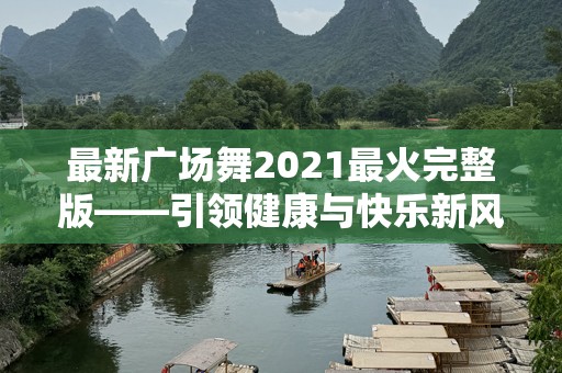 最新广场舞2021最火完整版——引领健康与快乐新风潮