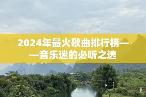 2024年最火歌曲排行榜——音乐迷的必听之选