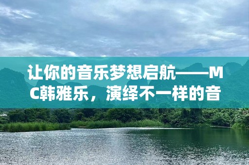 让你的音乐梦想启航——MC韩雅乐，演绎不一样的音乐世界