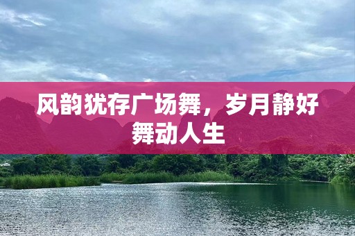 风韵犹存广场舞，岁月静好舞动人生