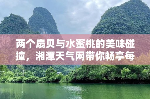 两个扇贝与水蜜桃的美味碰撞，湘潭天气网带你畅享每一刻