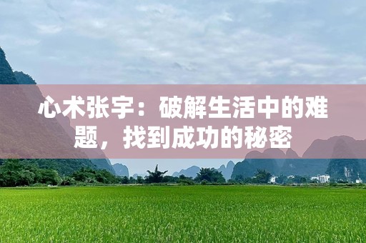 心术张宇：破解生活中的难题，找到成功的秘密