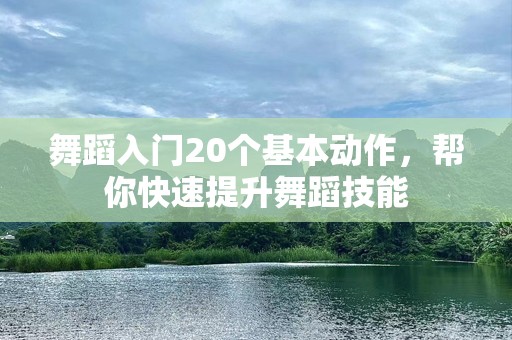 舞蹈入门20个基本动作，帮你快速提升舞蹈技能